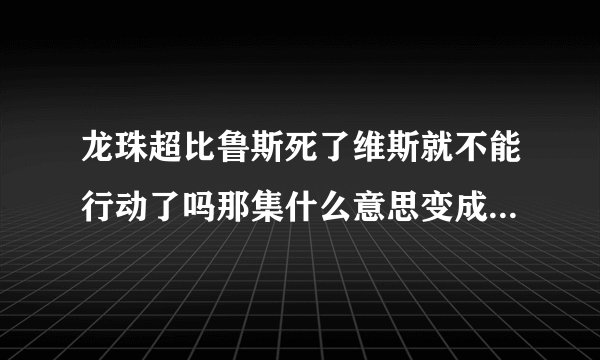 龙珠超比鲁斯死了维斯就不能行动了吗那集什么意思变成植物人了吗?