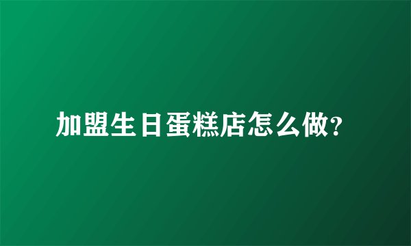 加盟生日蛋糕店怎么做？