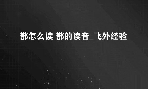 鄯怎么读 鄯的读音_飞外经验