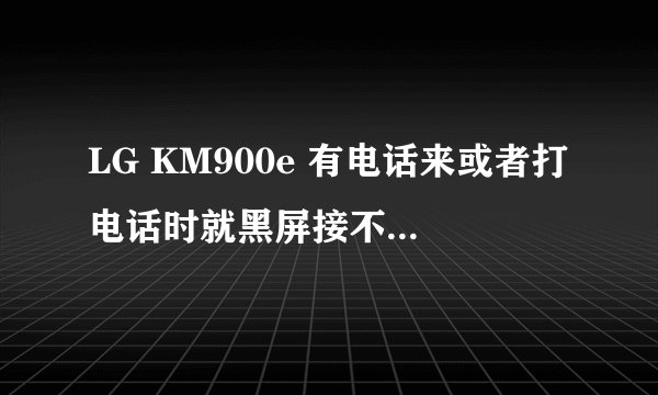 LG KM900e 有电话来或者打电话时就黑屏接不了电话,也挂不了电话,但有音乐。。。那是为何??