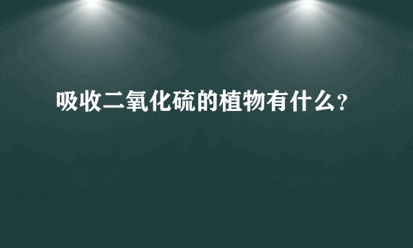 吸收二氧化硫的植物有什么?