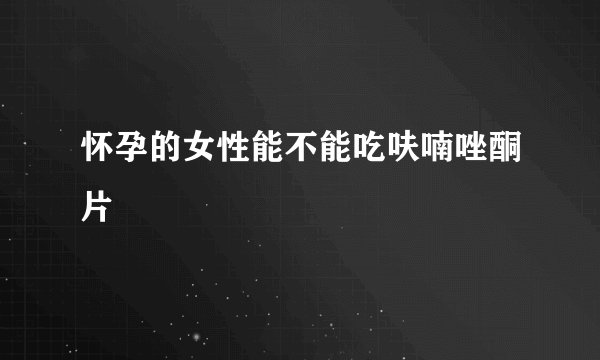 怀孕的女性能不能吃呋喃唑酮片