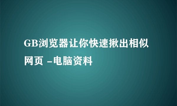 GB浏览器让你快速揪出相似网页 -电脑资料