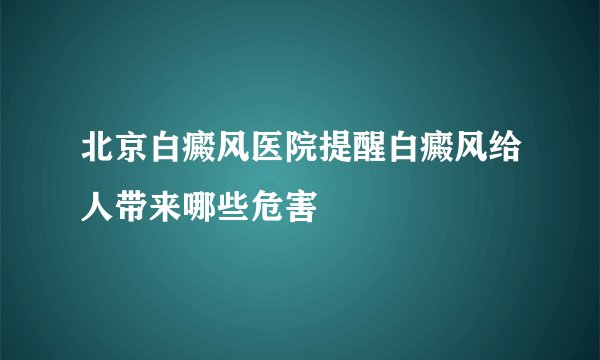 北京白癜风医院提醒白癜风给人带来哪些危害