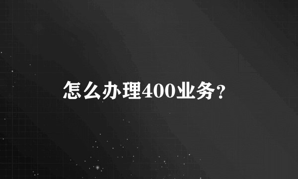 怎么办理400业务？
