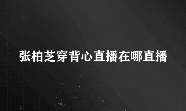 张柏芝穿背心直播在哪直播
