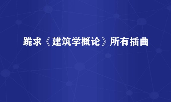 跪求《建筑学概论》所有插曲