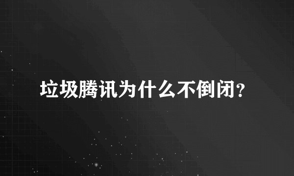 垃圾腾讯为什么不倒闭?