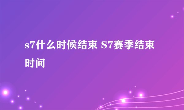 s7什么时候结束 S7赛季结束时间