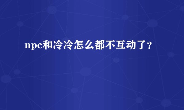 npc和冷冷怎么都不互动了？