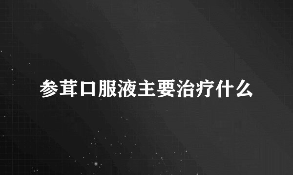 参茸口服液主要治疗什么