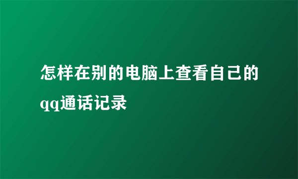 怎样在别的电脑上查看自己的qq通话记录