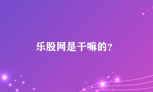 乐股网是干嘛的?