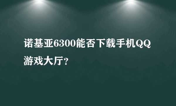 诺基亚6300能否下载手机QQ游戏大厅？