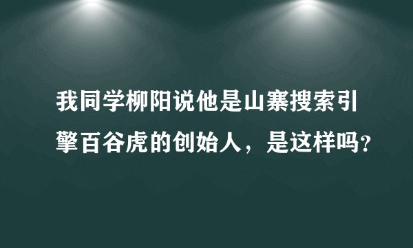 我同学柳阳说他是山寨搜索引擎百谷虎的创始人，是这样吗？