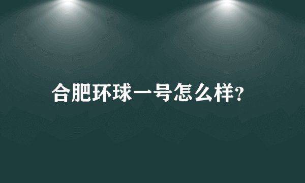 合肥环球一号怎么样？