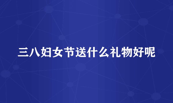 三八妇女节送什么礼物好呢