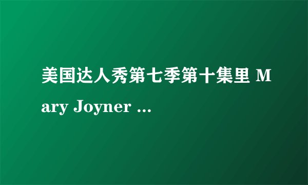 美国达人秀第七季第十集里 Mary Joyner 唱的是什么歌？她下台时的背景音乐又是什么歌？谢谢~~~~~~~~~