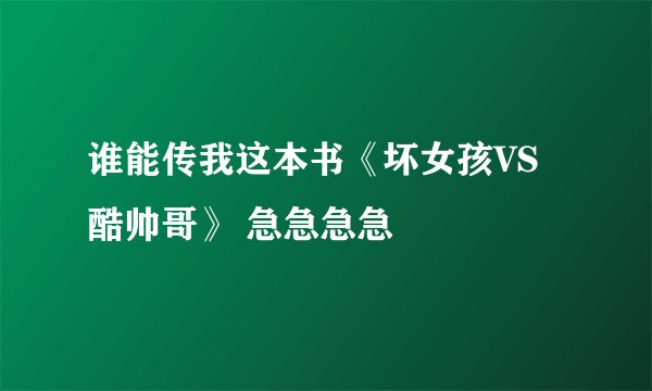 谁能传我这本书《坏女孩VS酷帅哥》 急急急急