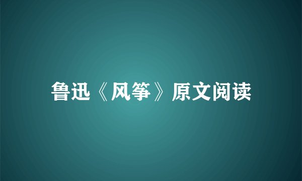鲁迅《风筝》原文阅读