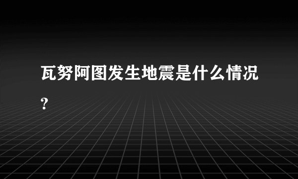 瓦努阿图发生地震是什么情况?