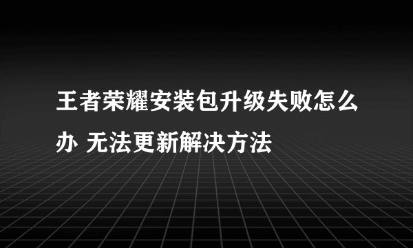王者荣耀安装包升级失败怎么办 无法更新解决方法