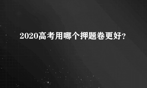 2020高考用哪个押题卷更好？