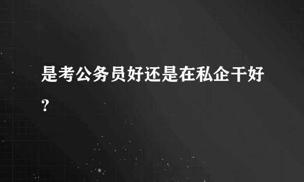 是考公务员好还是在私企干好?