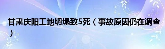 甘肃庆阳工地坍塌致5死（事故原因仍在调查）