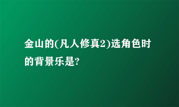 金山的(凡人修真2)选角色时的背景乐是?