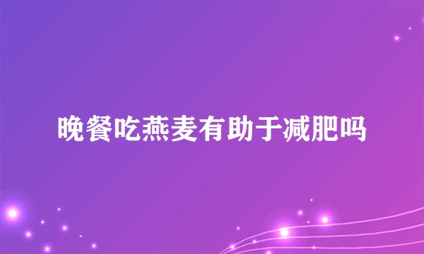 晚餐吃燕麦有助于减肥吗