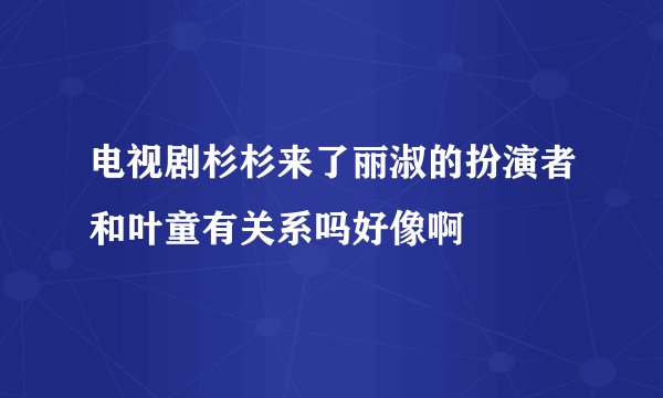 电视剧杉杉来了丽淑的扮演者和叶童有关系吗好像啊