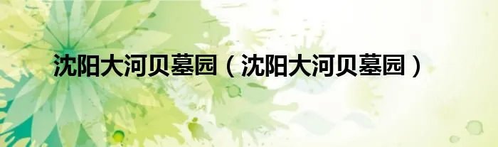沈阳大河贝墓园（沈阳大河贝墓园）