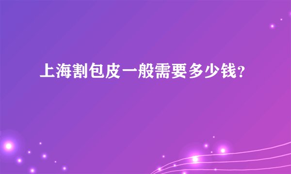 上海割包皮一般需要多少钱？