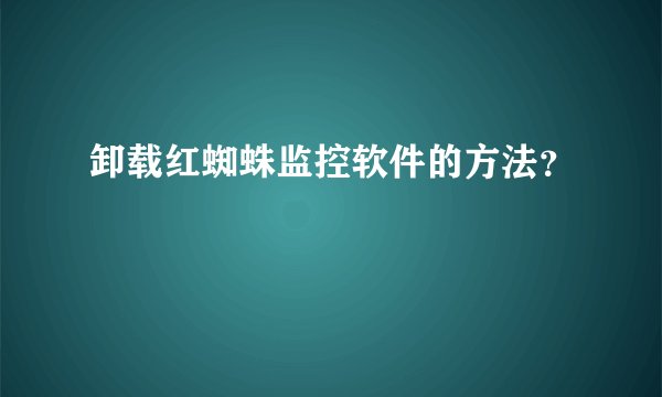 卸载红蜘蛛监控软件的方法？