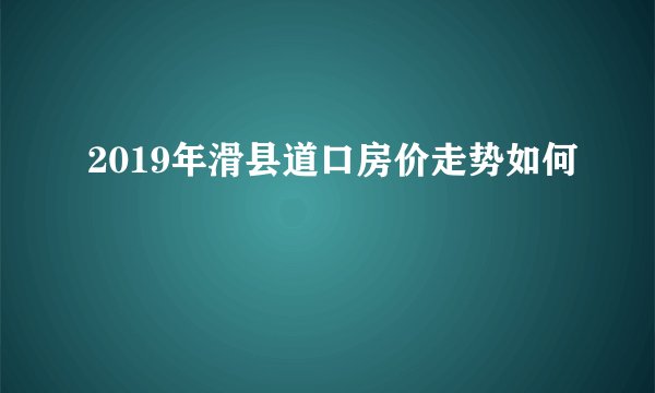 2019年滑县道口房价走势如何