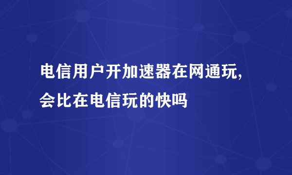 电信用户开加速器在网通玩,会比在电信玩的快吗