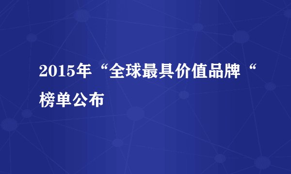 2015年“全球最具价值品牌“榜单公布