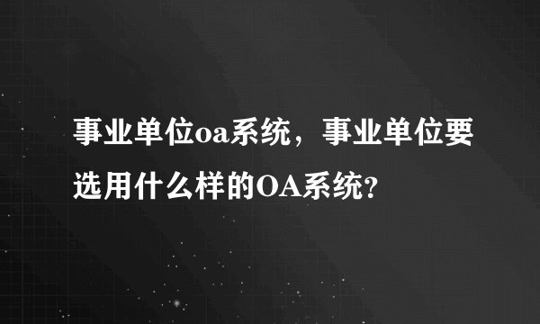 事业单位oa系统，事业单位要选用什么样的OA系统？