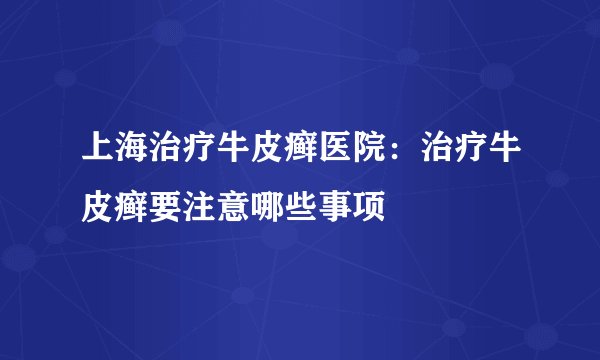 上海治疗牛皮癣医院：治疗牛皮癣要注意哪些事项