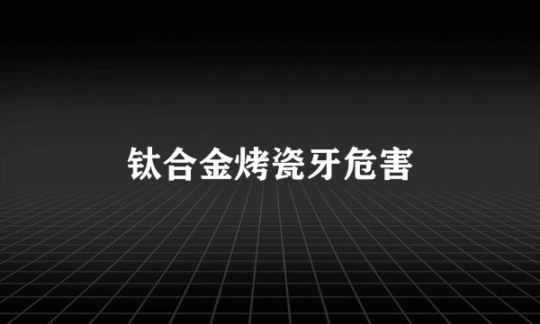 钛合金烤瓷牙危害