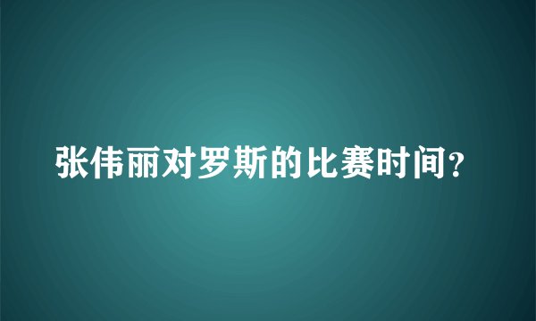 张伟丽对罗斯的比赛时间？
