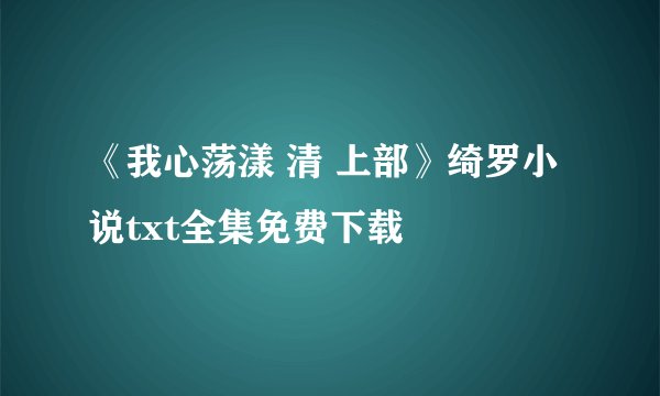 《我心荡漾 清 上部》绮罗小说txt全集免费下载