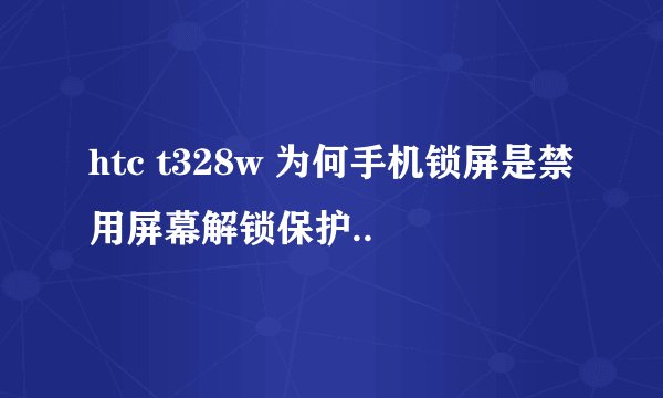 htc t328w 为何手机锁屏是禁用屏幕解锁保护..