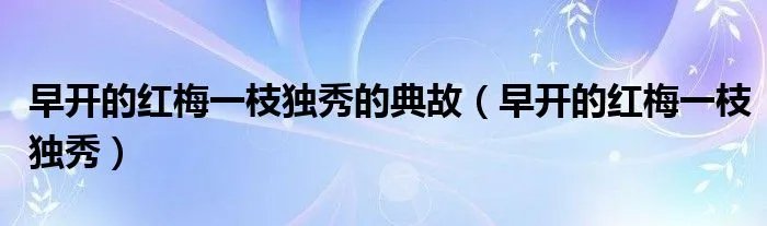 早开的红梅一枝独秀的典故（早开的红梅一枝独秀）