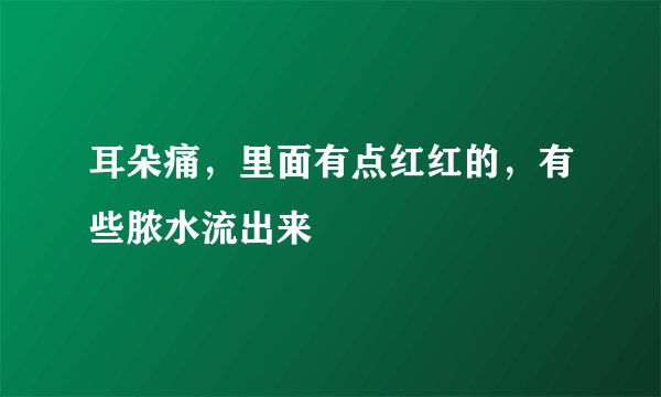 耳朵痛，里面有点红红的，有些脓水流出来