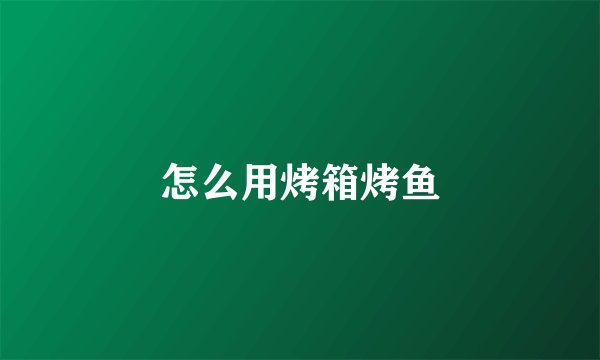 怎么用烤箱烤鱼