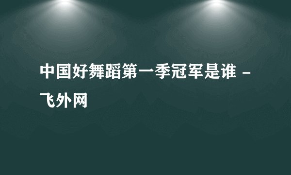 中国好舞蹈第一季冠军是谁 - 飞外网