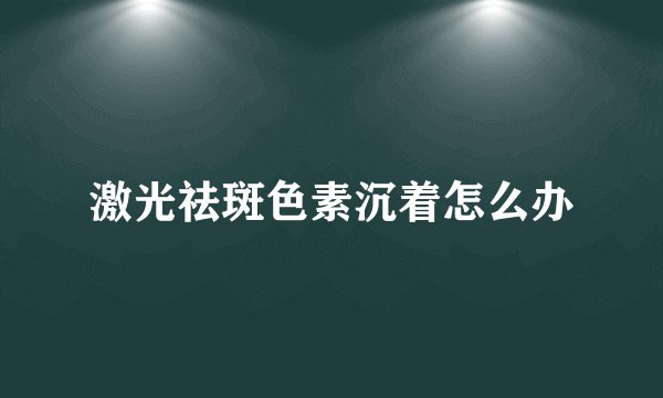 激光祛斑色素沉着怎么办