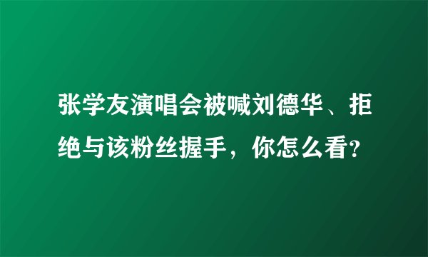 张学友演唱会被喊刘德华、拒绝与该粉丝握手，你怎么看？